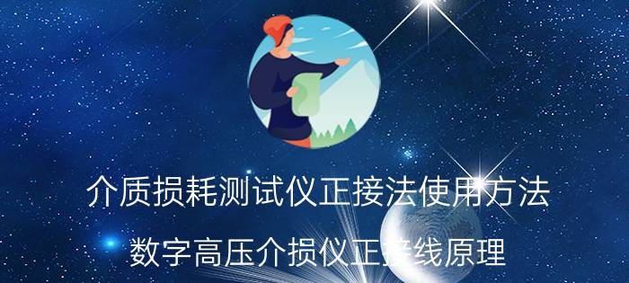 介质损耗测试仪正接法使用方法 数字高压介损仪正接线原理？